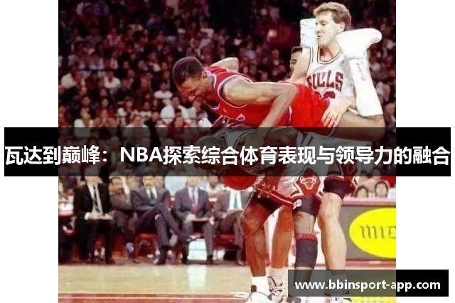 瓦达到巅峰：NBA探索综合体育表现与领导力的融合