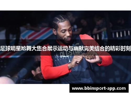 足球明星尬舞大集合展示运动与幽默完美结合的精彩时刻