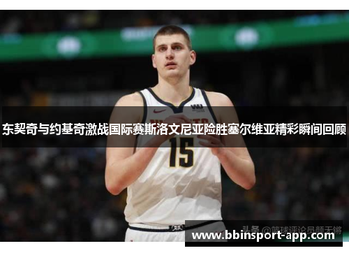 东契奇与约基奇激战国际赛斯洛文尼亚险胜塞尔维亚精彩瞬间回顾